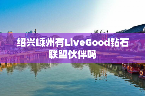 绍兴嵊州有LiveGood钻石联盟伙伴吗