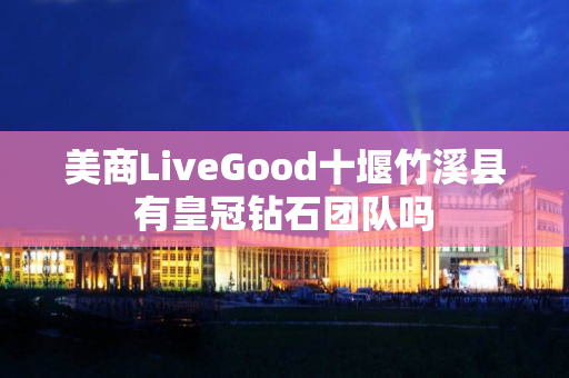 美商LiveGood十堰竹溪县有皇冠钻石团队吗