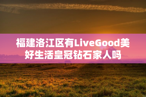 福建洛江区有LiveGood美好生活皇冠钻石家人吗