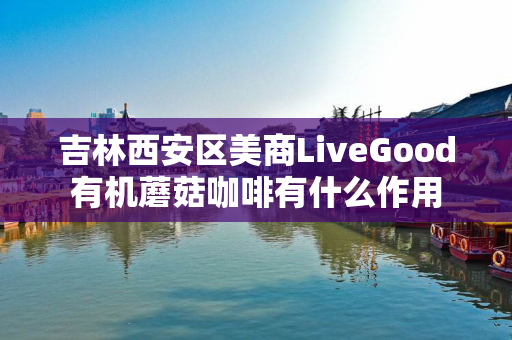 吉林西安区美商LiveGood有机蘑菇咖啡有什么作用