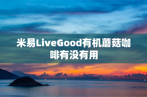 米易LiveGood有机蘑菇咖啡有没有用