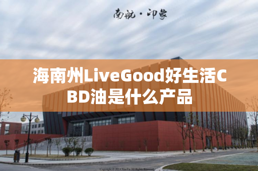 海南州LiveGood好生活CBD油是什么产品