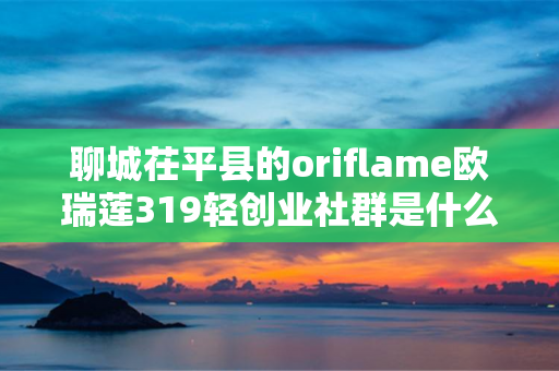 聊城茌平县的oriflame欧瑞莲319轻创业社群是什么