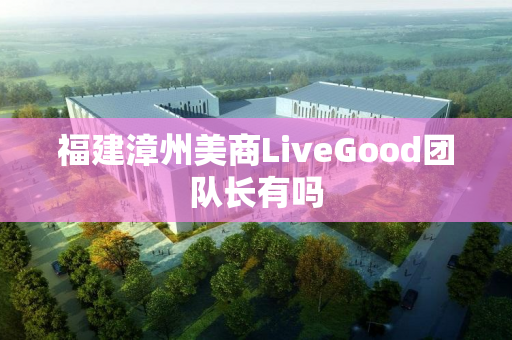 福建漳州美商LiveGood团队长有吗