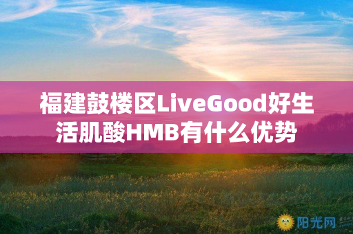 福建鼓楼区LiveGood好生活肌酸HMB有什么优势