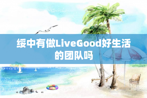 绥中有做LiveGood好生活的团队吗