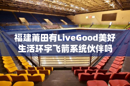 福建莆田有LiveGood美好生活环宇飞箭系统伙伴吗