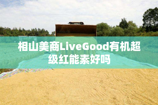 相山美商LiveGood有机超级红能素好吗