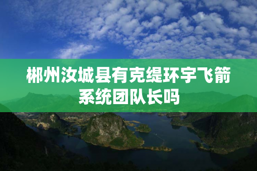 郴州汝城县有克缇环宇飞箭系统团队长吗