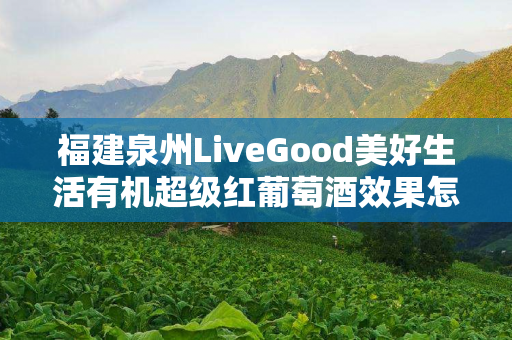 福建泉州LiveGood美好生活有机超级红葡萄酒效果怎么样