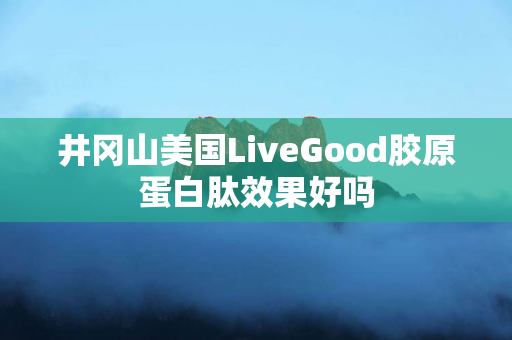 井冈山美国LiveGood胶原蛋白肽效果好吗