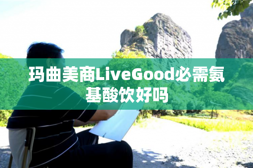 玛曲美商LiveGood必需氨基酸饮好吗
