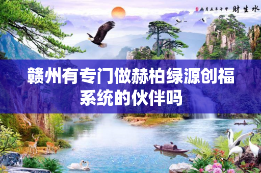 赣州有专门做赫柏绿源创福系统的伙伴吗