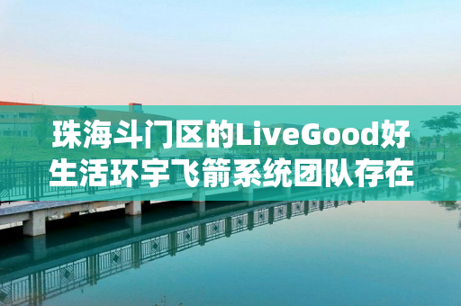 珠海斗门区的LiveGood好生活环宇飞箭系统团队存在吗