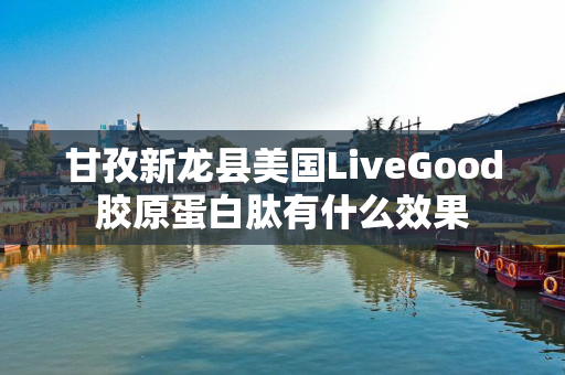 甘孜新龙县美国LiveGood胶原蛋白肽有什么效果