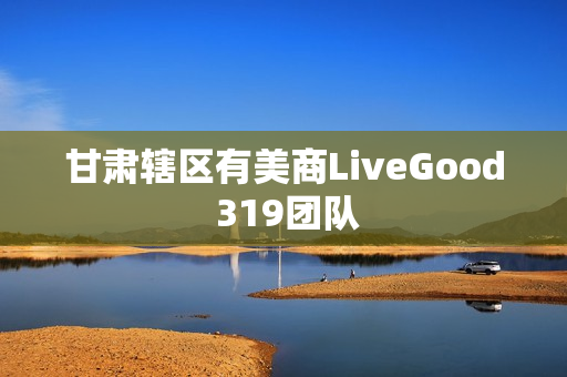 甘肃辖区有美商LiveGood 319团队