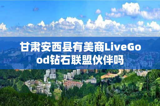 甘肃安西县有美商LiveGood钻石联盟伙伴吗
