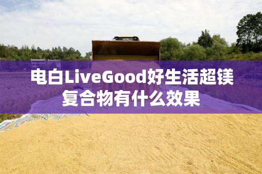 电白LiveGood好生活超镁复合物有什么效果