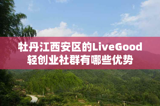 牡丹江西安区的LiveGood轻创业社群有哪些优势