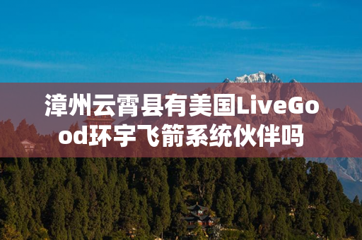 漳州云霄县有美国LiveGood环宇飞箭系统伙伴吗