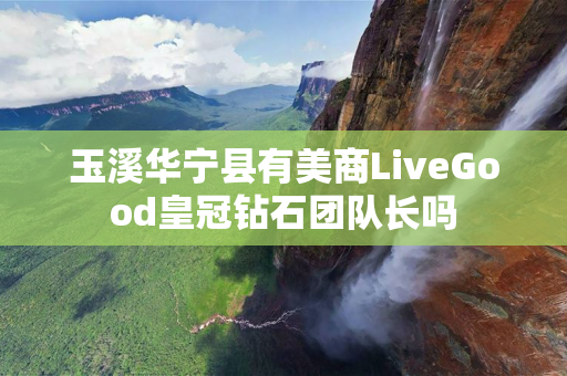 玉溪华宁县有美商LiveGood皇冠钻石团队长吗
