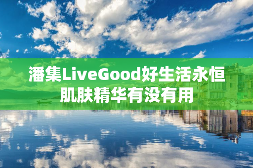 潘集LiveGood好生活永恒肌肤精华有没有用