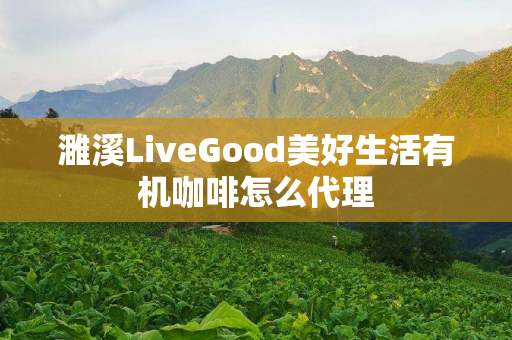 濉溪LiveGood美好生活有机咖啡怎么代理