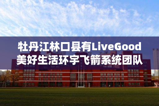 牡丹江林口县有LiveGood美好生活环宇飞箭系统团队吗