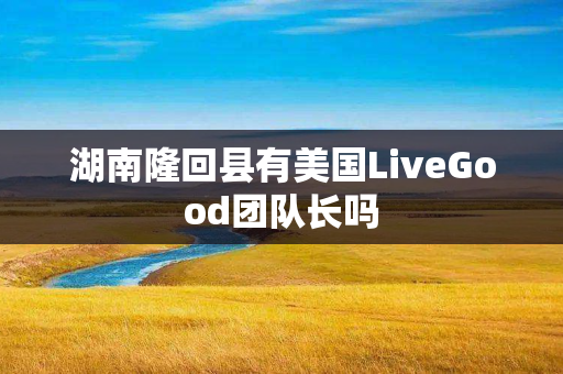 湖南隆回县有美国LiveGood团队长吗