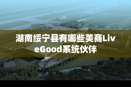 湖南绥宁县有哪些美商LiveGood系统伙伴