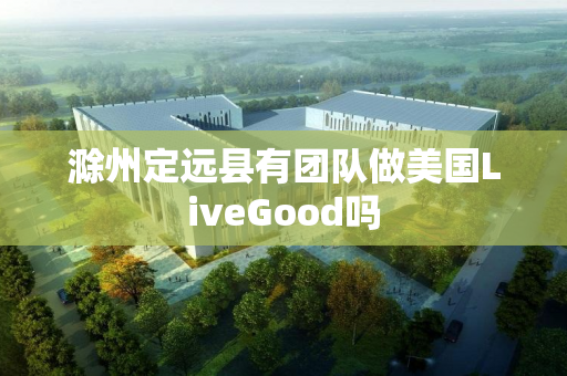 滁州定远县有团队做美国LiveGood吗