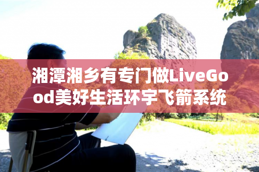 湘潭湘乡有专门做LiveGood美好生活环宇飞箭系统的伙伴吗