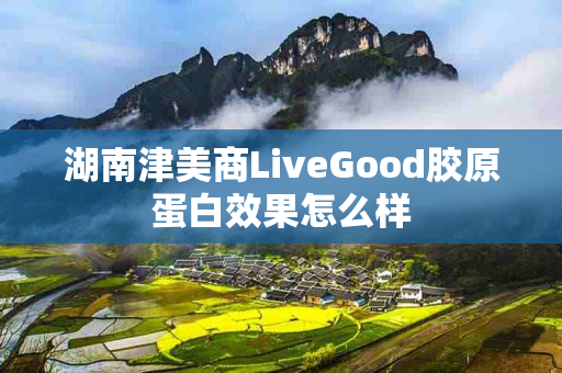 湖南津美商LiveGood胶原蛋白效果怎么样