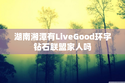 湖南湘潭有LiveGood环宇钻石联盟家人吗