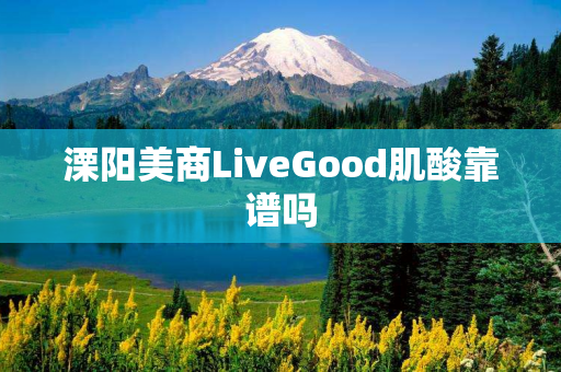 溧阳美商LiveGood肌酸靠谱吗