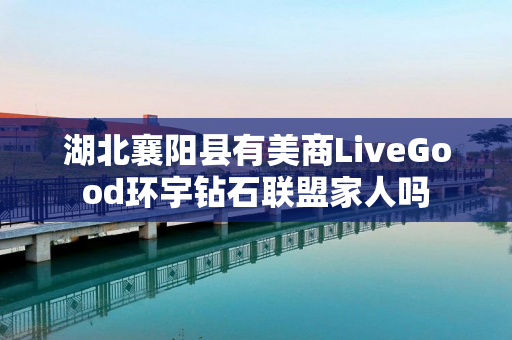 湖北襄阳县有美商LiveGood环宇钻石联盟家人吗
