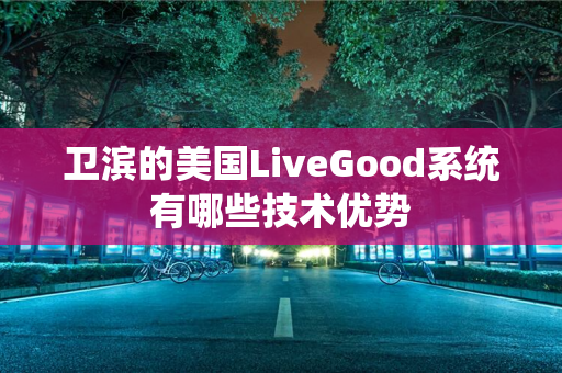 卫滨的美国LiveGood系统有哪些技术优势