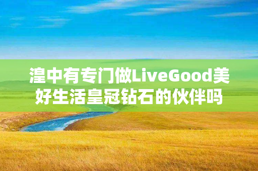 湟中有专门做LiveGood美好生活皇冠钻石的伙伴吗