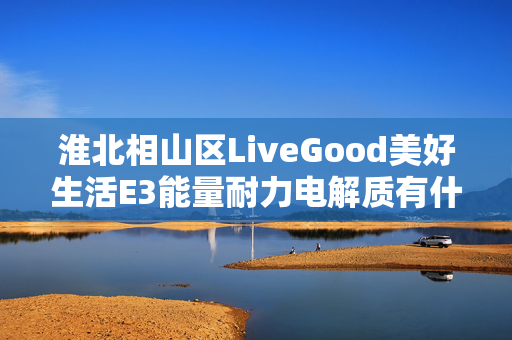 淮北相山区LiveGood美好生活E3能量耐力电解质有什么效果