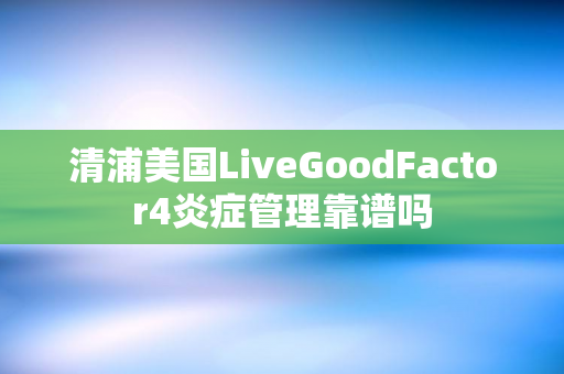 清浦美国LiveGoodFactor4炎症管理靠谱吗
