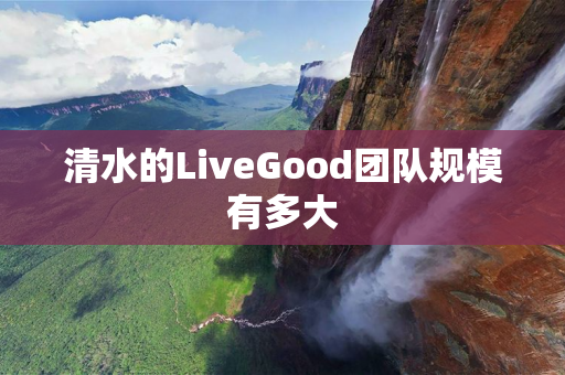 清水的LiveGood团队规模有多大