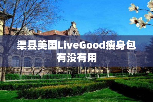 渠县美国LiveGood瘦身包有没有用