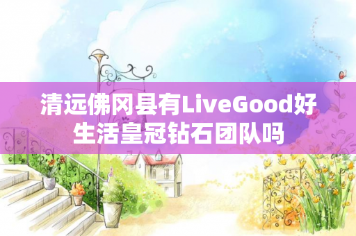 清远佛冈县有LiveGood好生活皇冠钻石团队吗