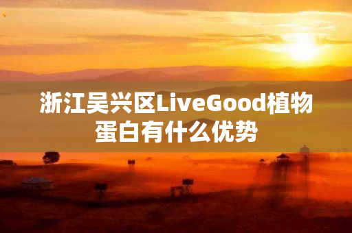 浙江吴兴区LiveGood植物蛋白有什么优势