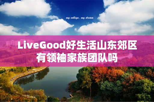 LiveGood好生活山东郊区有领袖家族团队吗