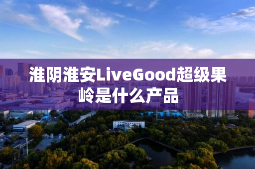 淮阴淮安LiveGood超级果岭是什么产品