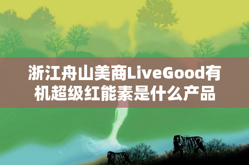 浙江舟山美商LiveGood有机超级红能素是什么产品