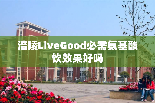 涪陵LiveGood必需氨基酸饮效果好吗