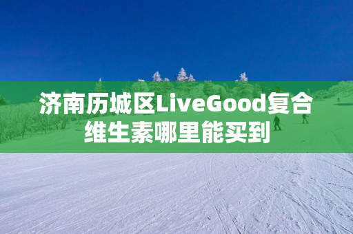 济南历城区LiveGood复合维生素哪里能买到