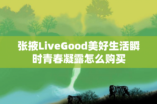 张掖LiveGood美好生活瞬时青春凝露怎么购买